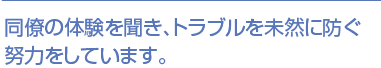 同僚の体験を聞き、トラブルを未然に防ぐ努力をしています